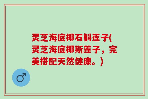 灵芝海底椰石斛莲子(灵芝海底椰斯莲子，完美搭配天然健康。)
