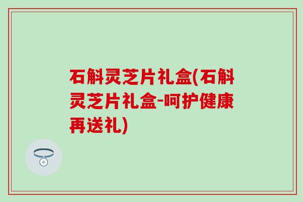 石斛灵芝片礼盒(石斛灵芝片礼盒-呵护健康再送礼)