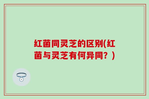 红菌同灵芝的区别(红菌与灵芝有何异同？)