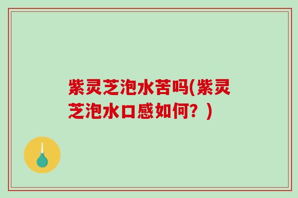 紫灵芝泡水苦吗(紫灵芝泡水口感如何？)