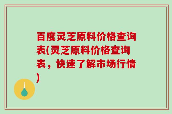 百度灵芝原料价格查询表(灵芝原料价格查询表，快速了解市场行情)