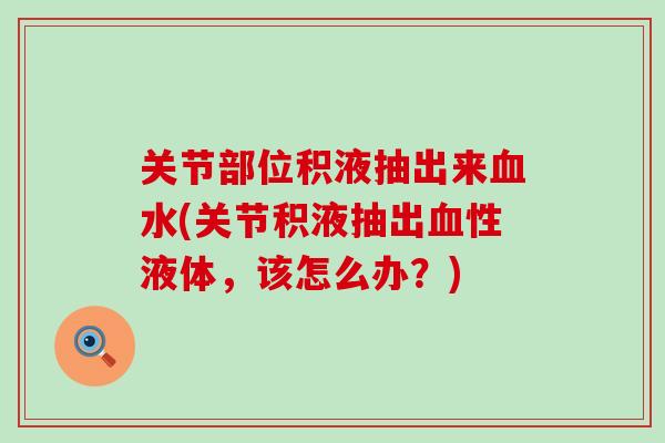 关节部位积液抽出来血水(关节积液抽出血性液体，该怎么办？)