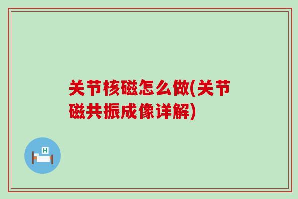 关节核磁怎么做(关节磁共振成像详解)