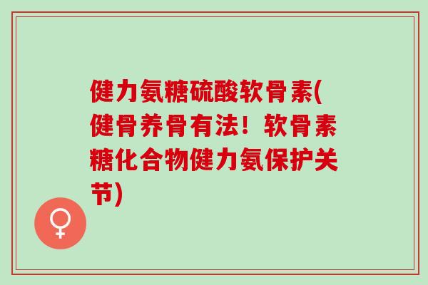 健力氨糖硫酸软骨素(健骨养骨有法！软骨素糖化合物健力氨保护关节)