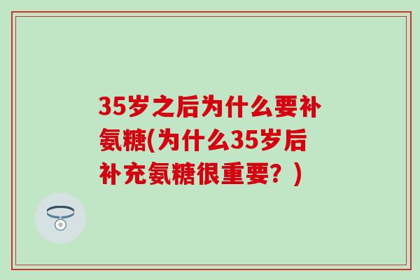 35岁之后为什么要补氨糖(为什么35岁后补充氨糖很重要？)