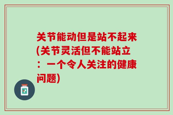 关节能动但是站不起来(关节灵活但不能站立:一个令人关注的健康问题) 关节能动但是站不起来(关节灵活但不能站立:一个令人关注的健康问题)