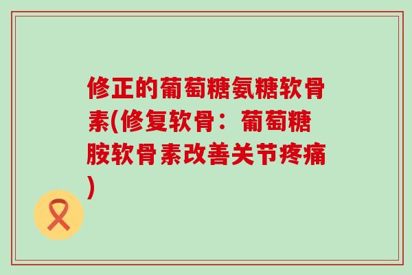 修正的葡萄糖氨糖软骨素(修复软骨：葡萄糖胺软骨素改善关节疼痛)