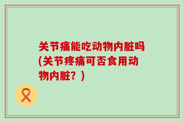 关节痛能吃动物内脏吗(关节疼痛可否食用动物内脏？)