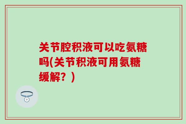 关节腔积液可以吃氨糖吗(关节积液可用氨糖缓解？)