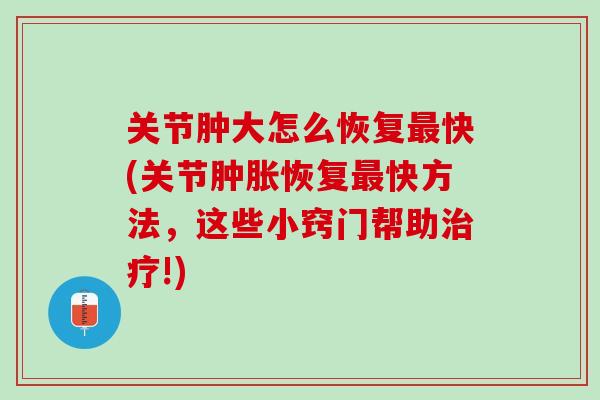 关节肿大怎么恢复最快(关节肿胀恢复最快方法，这些小窍门帮助治疗!)