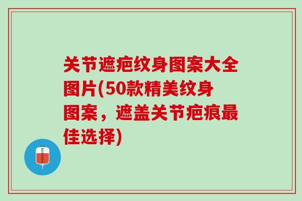 关节遮疤纹身图案大全图片(50款精美纹身图案，遮盖关节疤痕最佳选择)
