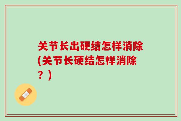 关节长出硬结怎样消除(关节长硬结怎样消除？)