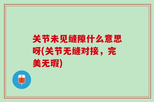 关节未见缝隙什么意思呀(关节无缝对接，完美无瑕)