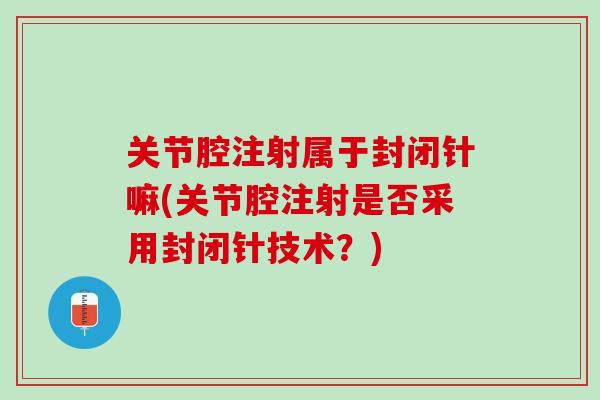 关节腔注射属于封闭针嘛(关节腔注射是否采用封闭针技术？)