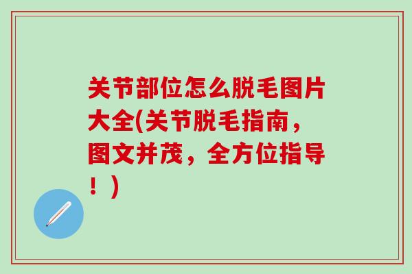 关节部位怎么脱毛图片大全(关节脱毛指南，图文并茂，全方位指导！)