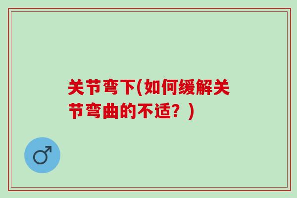 关节弯下(如何缓解关节弯曲的不适？)