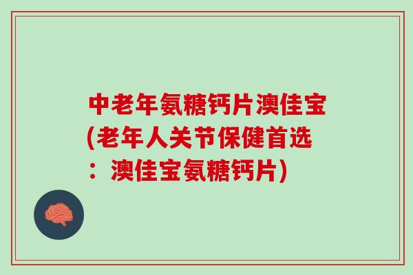 中老年氨糖钙片澳佳宝(老年人关节保健首选：澳佳宝氨糖钙片)
