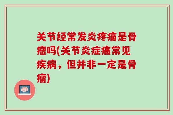 关节经常发炎疼痛是骨瘤吗(关节炎症痛常见疾病，但并非一定是骨瘤)