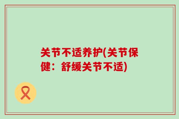 关节不适养护(关节保健：舒缓关节不适)
