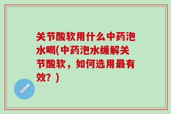 关节酸软用什么中药泡水喝(中药泡水缓解关节酸软，如何选用最有效？)