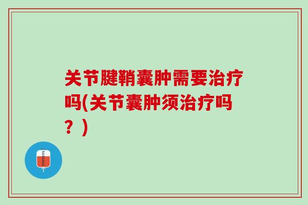 关节腱鞘囊肿需要治疗吗(关节囊肿须治疗吗？)
