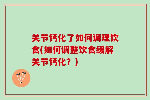 关节钙化了如何调理饮食(如何调整饮食缓解关节钙化？)