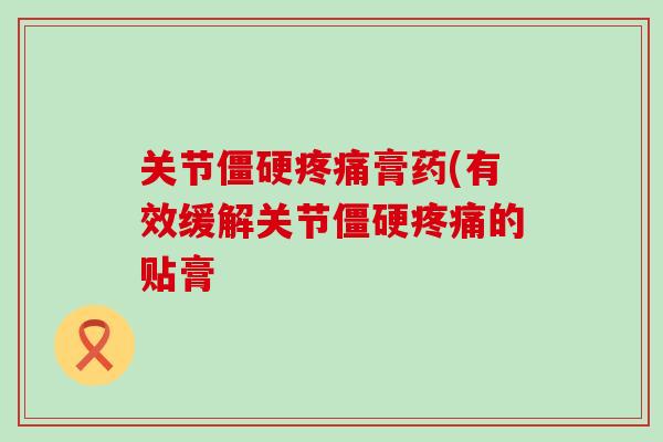 关节僵硬疼痛膏药(有效缓解关节僵硬疼痛的贴膏