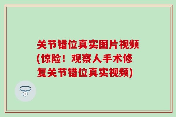 关节错位真实图片视频(惊险！观察人手术修复关节错位真实视频)