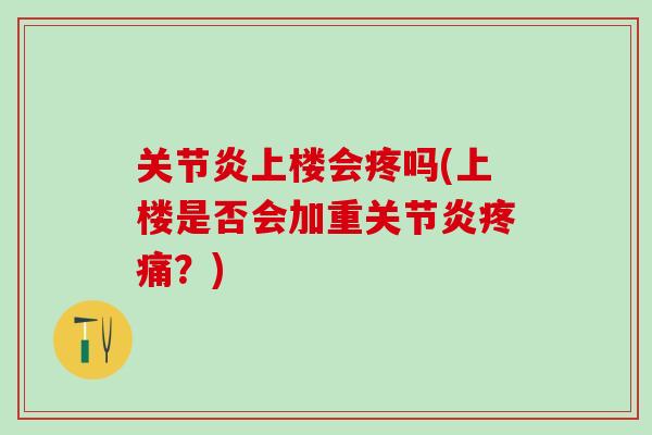 关节炎上楼会疼吗(上楼是否会加重关节炎疼痛？)