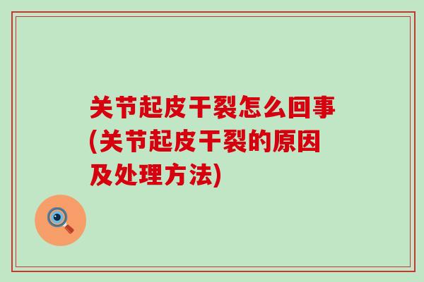 关节起皮干裂怎么回事(关节起皮干裂的原因及处理方法)