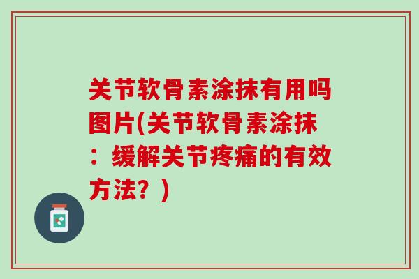 关节软骨素涂抹有用吗图片(关节软骨素涂抹：缓解关节疼痛的有效方法？)