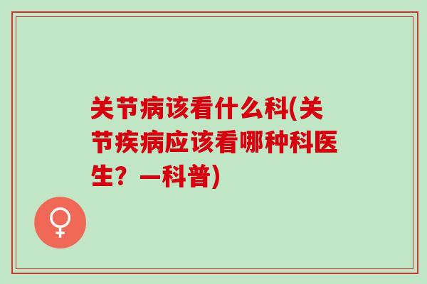 关节病该看什么科(关节疾病应该看哪种科医生？—科普)