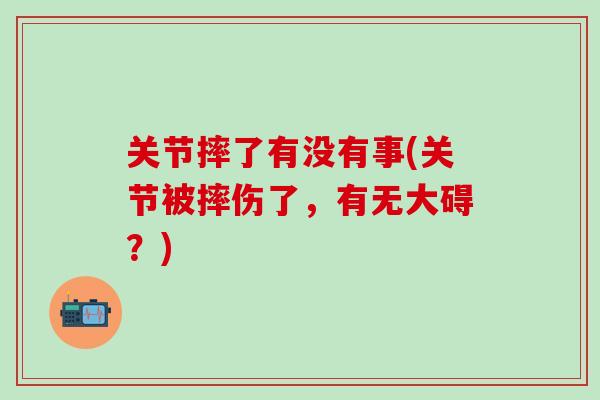 关节摔了有没有事(关节被摔伤了，有无大碍？)