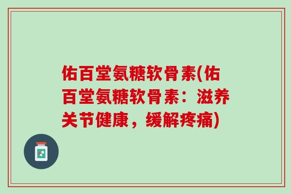 佑百堂氨糖软骨素(佑百堂氨糖软骨素：滋养关节健康，缓解疼痛)