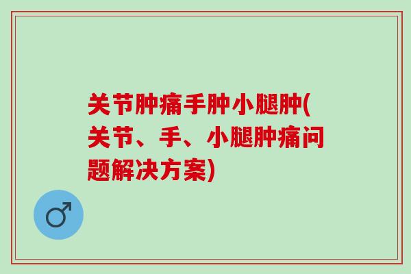 关节肿痛手肿小腿肿(关节、手、小腿肿痛问题解决方案)