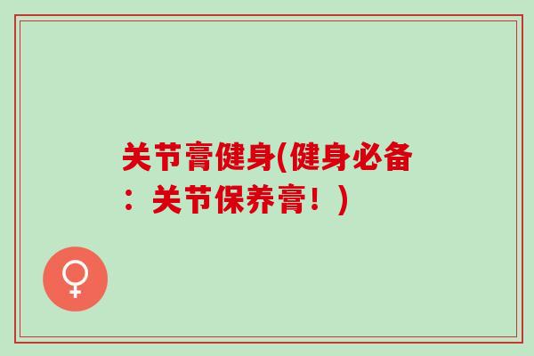 关节膏健身(健身必备：关节保养膏！)