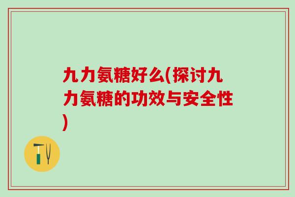 九力氨糖好么(探讨九力氨糖的功效与安全性) 九力氨糖好么(探讨九力氨糖的功效与安全性)