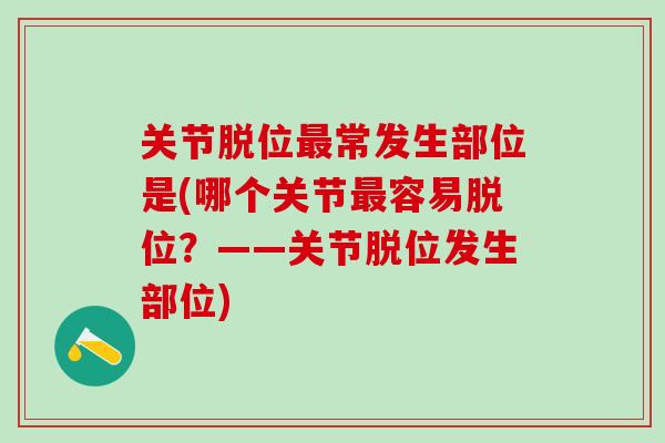 关节脱位最常发生部位是(哪个关节最容易脱位？——关节脱位发生部位)