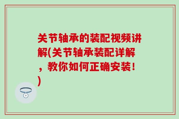 关节轴承的装配视频讲解(关节轴承装配详解，教你如何正确安装！)