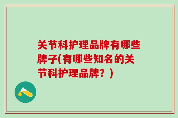关节科护理品牌有哪些牌子(有哪些知名的关节科护理品牌？)