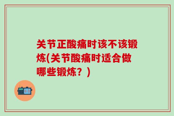 关节正酸痛时该不该锻炼(关节酸痛时适合做哪些锻炼？)