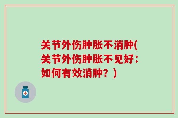 关节外伤肿胀不消肿(关节外伤肿胀不见好：如何有效消肿？)