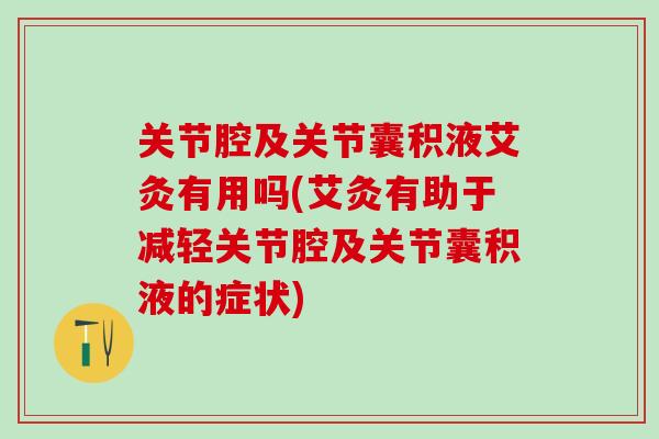 关节腔及关节囊积液艾灸有用吗(艾灸有助于减轻关节腔及关节囊积液的症状)