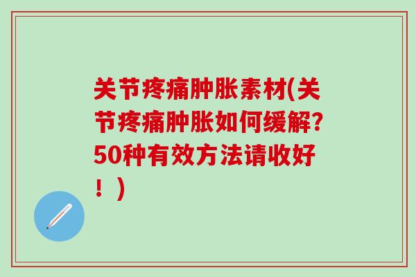 关节疼痛肿胀素材(关节疼痛肿胀如何缓解？50种有效方法请收好！)