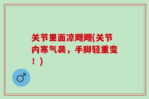 关节里面凉飕飕(关节内寒气袭，手脚轻重变！)
