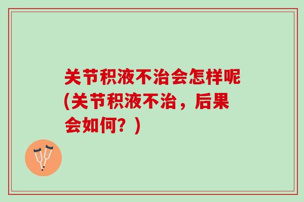 关节积液不治会怎样呢(关节积液不治，后果会如何？)