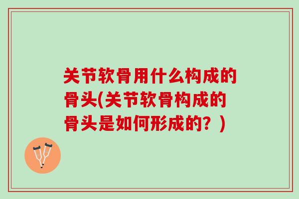 关节软骨用什么构成的骨头(关节软骨构成的骨头是如何形成的？)
