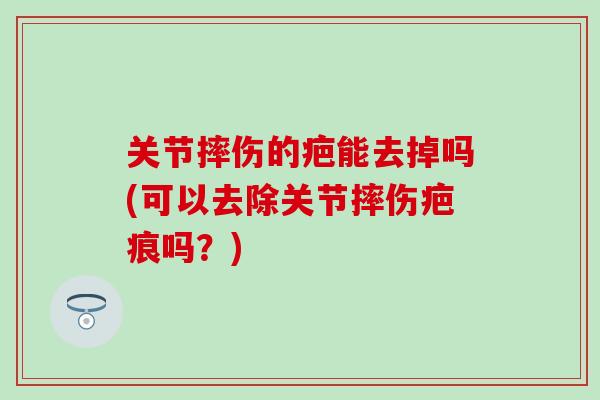 关节摔伤的疤能去掉吗(可以去除关节摔伤疤痕吗？)
