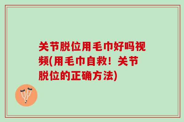 关节脱位用毛巾好吗视频(用毛巾自救！关节脱位的正确方法)
