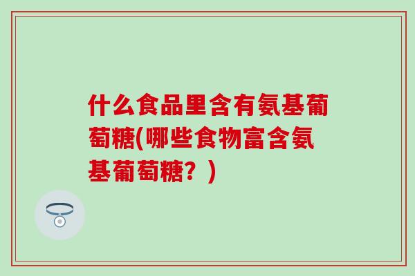 什么食品里含有氨基葡萄糖(哪些食物富含氨基葡萄糖？)